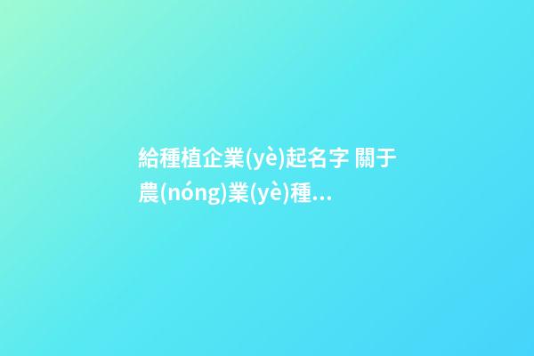 給種植企業(yè)起名字 關于農(nóng)業(yè)種植的公司名稱-第1張-公司起名-玄機派